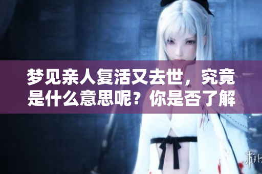 梦见亲人复活又去世，究竟是什么意思呢？你是否了解其中的含义呢？