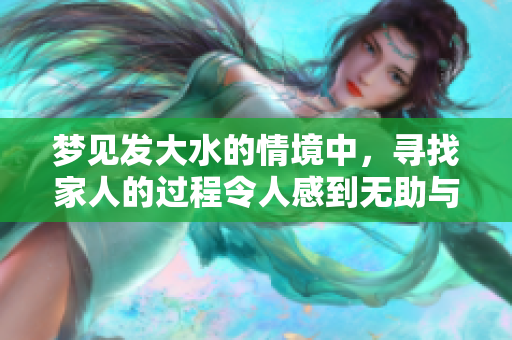 梦见发大水的情境中，寻找家人的过程令人感到无助与焦虑。