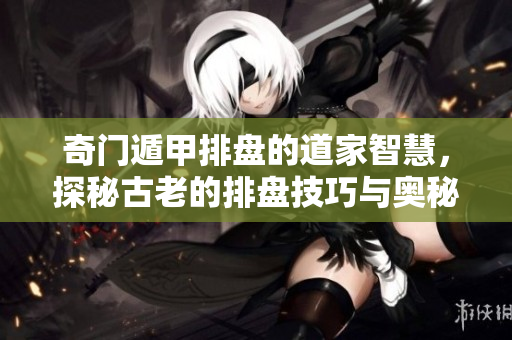 奇门遁甲排盘的道家智慧，探秘古老的排盘技巧与奥秘