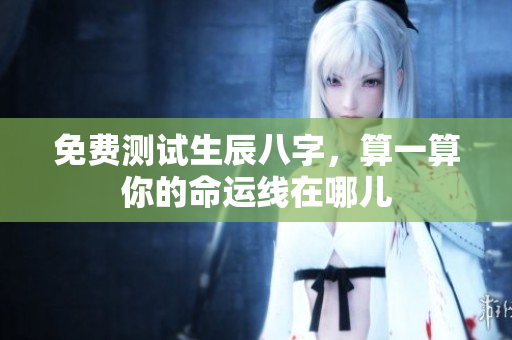 免费测试生辰八字，算一算你的命运线在哪儿