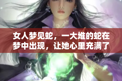 女人梦见蛇，一大堆的蛇在梦中出现，让她心里充满了疑虑与恐惧