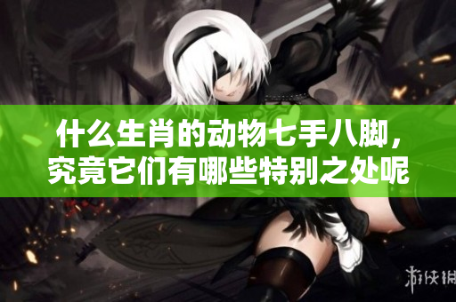 什么生肖的动物七手八脚，究竟它们有哪些特别之处呢