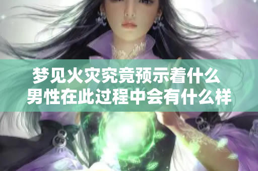 梦见火灾究竟预示着什么 男性在此过程中会有什么样的影响