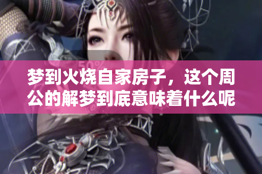 梦到火烧自家房子，这个周公的解梦到底意味着什么呢