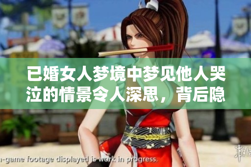 已婚女人梦境中梦见他人哭泣的情景令人深思，背后隐含的含义是什么呢