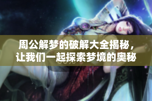周公解梦的破解大全揭秘，让我们一起探索梦境的奥秘与含义