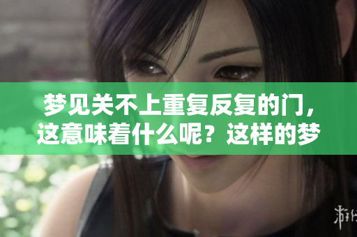 梦见关不上重复反复的门，这意味着什么呢？这样的梦境传达了哪些信息？