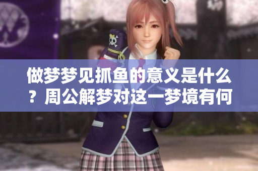 做梦梦见抓鱼的意义是什么？周公解梦对这一梦境有何解读呢？