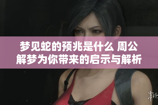 梦见蛇的预兆是什么 周公解梦为你带来的启示与解析