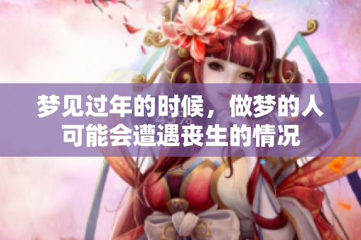 梦见过年的时候，做梦的人可能会遭遇丧生的情况