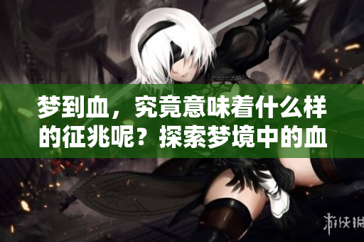 梦到血，究竟意味着什么样的征兆呢？探索梦境中的血象征意义。