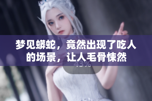 梦见蟒蛇，竟然出现了吃人的场景，让人毛骨悚然