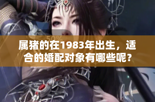 属猪的在1983年出生，适合的婚配对象有哪些呢？