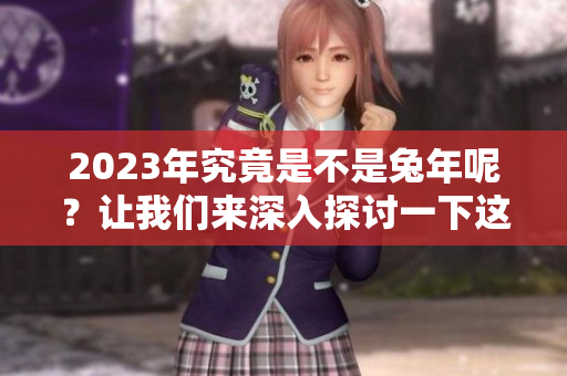 2023年究竟是不是兔年呢？让我们来深入探讨一下这个问题。