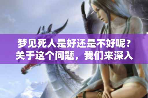 梦见死人是好还是不好呢？关于这个问题，我们来深入探讨一下。