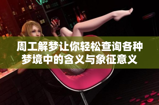 周工解梦让你轻松查询各种梦境中的含义与象征意义