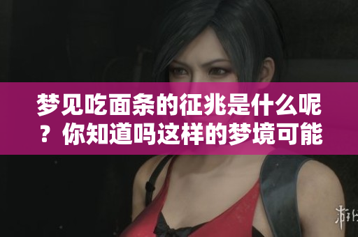 梦见吃面条的征兆是什么呢？你知道吗这样的梦境可能意味着什么吗？