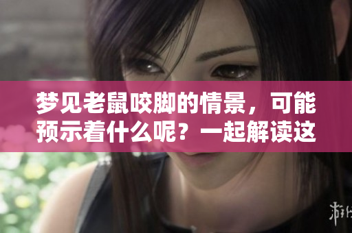 梦见老鼠咬脚的情景，可能预示着什么呢？一起解读这个梦境的意义吧。