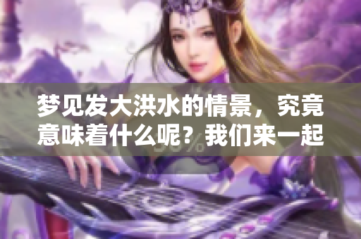 梦见发大洪水的情景，究竟意味着什么呢？我们来一起探讨一下。