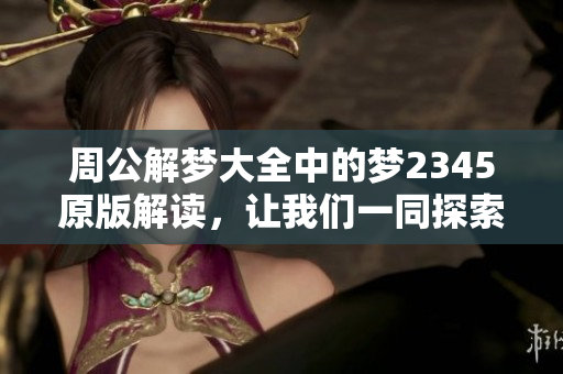 周公解梦大全中的梦2345原版解读，让我们一同探索梦境的奥秘与意义