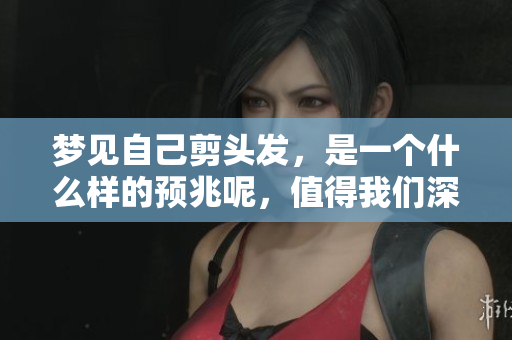 梦见自己剪头发，是一个什么样的预兆呢，值得我们深入探讨。