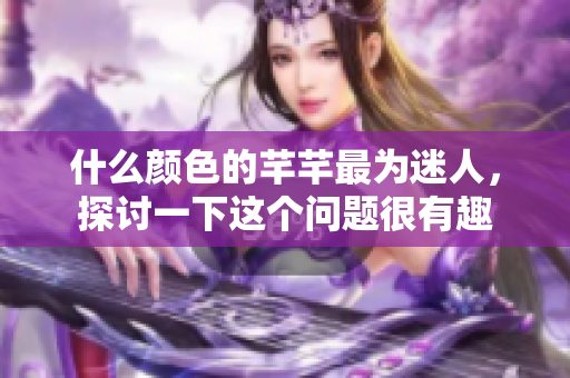 什么颜色的芊芊最为迷人，探讨一下这个问题很有趣