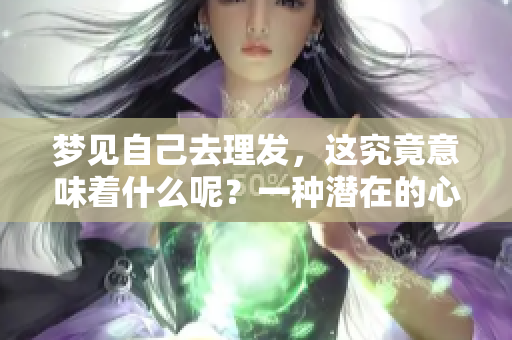 梦见自己去理发，这究竟意味着什么呢？一种潜在的心理暗示。