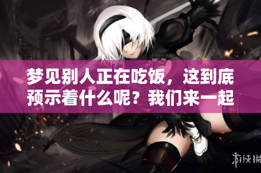 梦见别人正在吃饭，这到底预示着什么呢？我们来一起探讨一下。