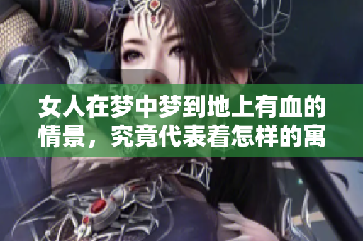 女人在梦中梦到地上有血的情景，究竟代表着怎样的寓意呢