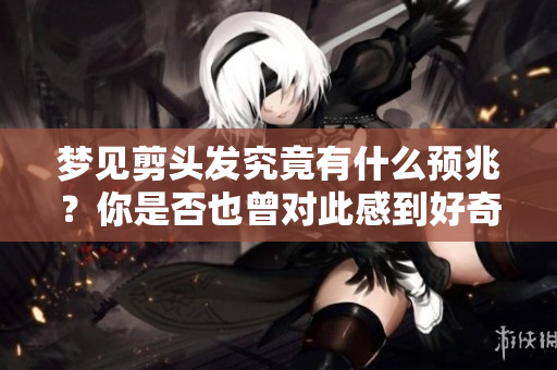 梦见剪头发究竟有什么预兆？你是否也曾对此感到好奇？