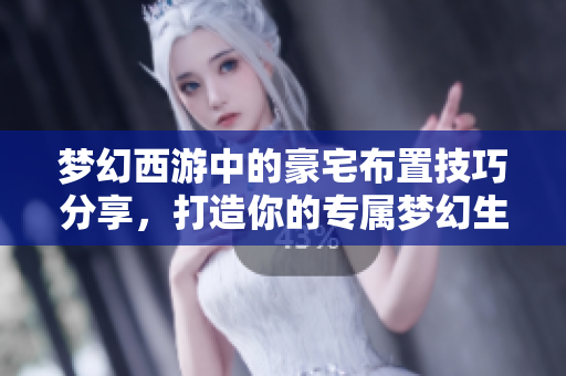 梦幻西游中的豪宅布置技巧分享，打造你的专属梦幻生活空间
