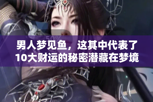 男人梦见鱼，这其中代表了10大财运的秘密潜藏在梦境里