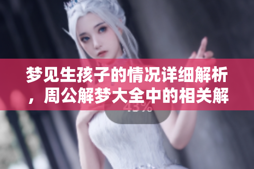 梦见生孩子的情况详细解析，周公解梦大全中的相关解读与指引
