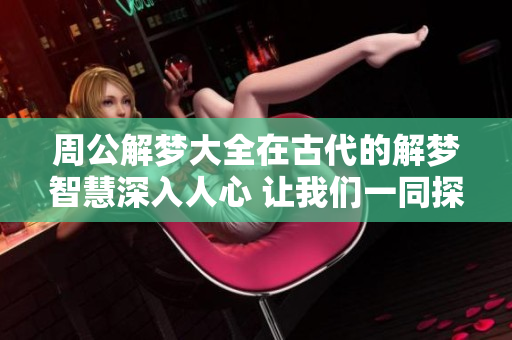 周公解梦大全在古代的解梦智慧深入人心 让我们一同探究梦的秘密