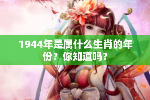 1944年是属什么生肖的年份？你知道吗？