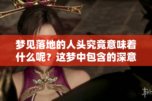 梦见落地的人头究竟意味着什么呢？这梦中包含的深意值得深思。