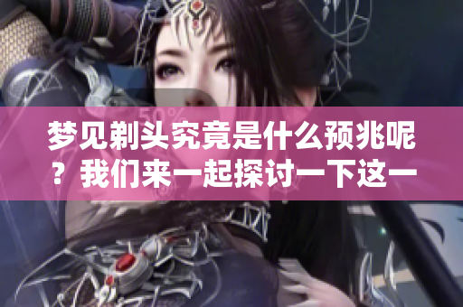 梦见剃头究竟是什么预兆呢？我们来一起探讨一下这一梦境的深层含义。