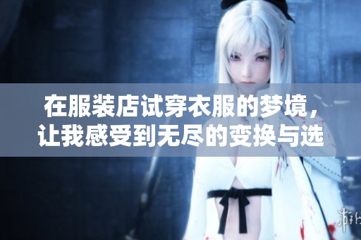 在服装店试穿衣服的梦境，让我感受到无尽的变换与选择