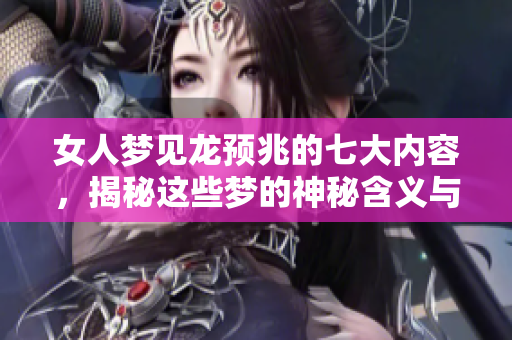 女人梦见龙预兆的七大内容，揭秘这些梦的神秘含义与象征意义