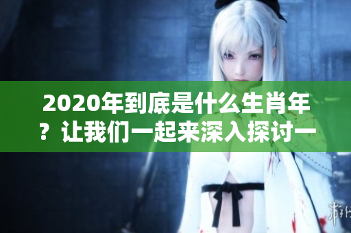 2020年到底是什么生肖年？让我们一起来深入探讨一下吧！