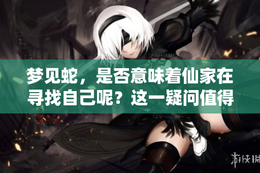 梦见蛇，是否意味着仙家在寻找自己呢？这一疑问值得深思。