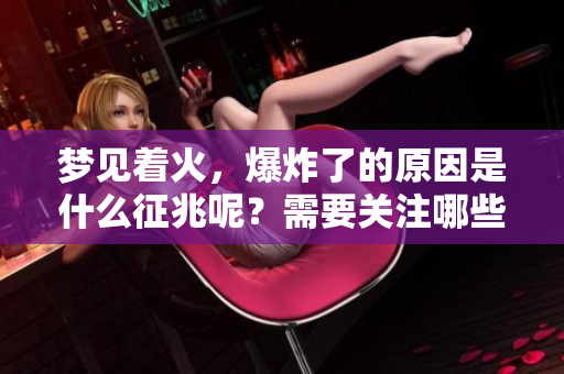 梦见着火，爆炸了的原因是什么征兆呢？需要关注哪些方面？