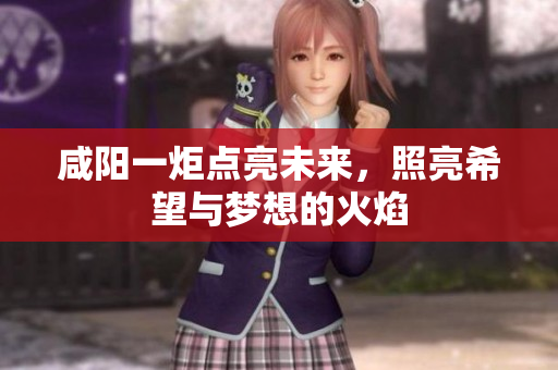 咸阳一炬点亮未来，照亮希望与梦想的火焰