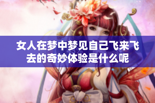 女人在梦中梦见自己飞来飞去的奇妙体验是什么呢