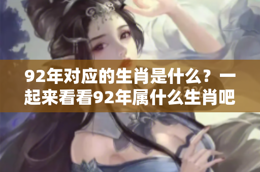 92年对应的生肖是什么？一起来看看92年属什么生肖吧！
