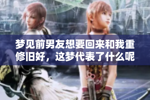 梦见前男友想要回来和我重修旧好，这梦代表了什么呢