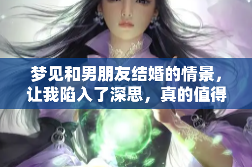 梦见和男朋友结婚的情景，让我陷入了深思，真的值得关注吗