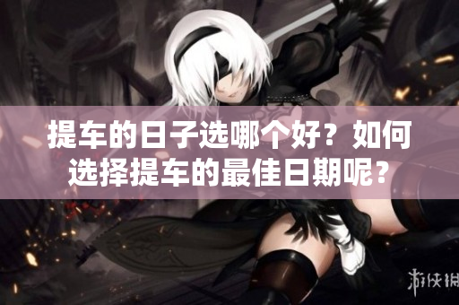 提车的日子选哪个好？如何选择提车的最佳日期呢？