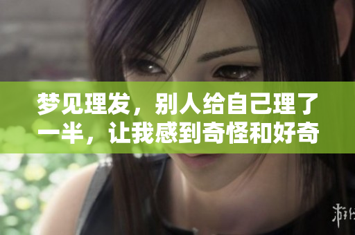 梦见理发，别人给自己理了一半，让我感到奇怪和好奇的梦境