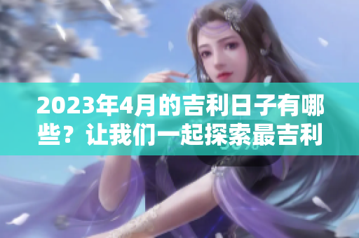 2023年4月的吉利日子有哪些？让我们一起探索最吉利的日子吧